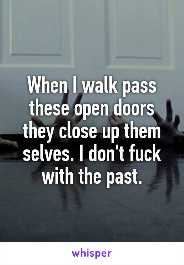 When I walk pass these open doors they close up them selves. I don't fuck with the past.