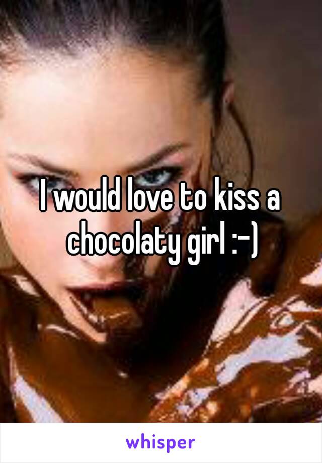 I would love to kiss a chocolaty girl :-)