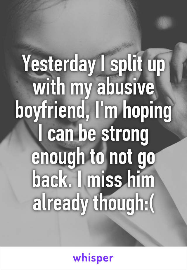Yesterday I split up with my abusive boyfriend, I'm hoping I can be strong enough to not go back. I miss him already though:(