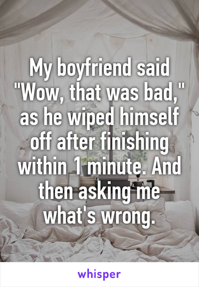 My boyfriend said "Wow, that was bad," as he wiped himself off after finishing within 1 minute. And then asking me what's wrong.
