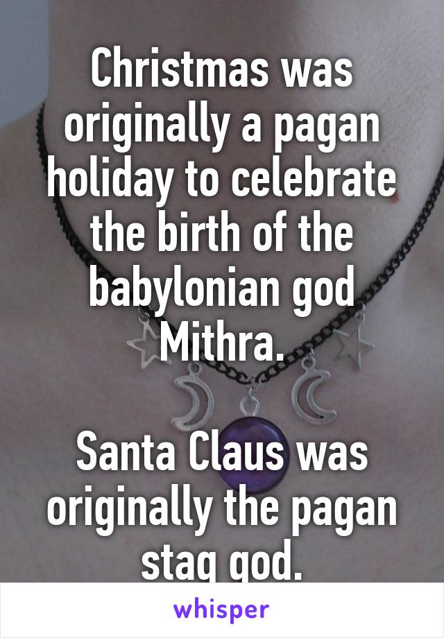 Christmas was originally a pagan holiday to celebrate the birth of the babylonian god Mithra.

Santa Claus was originally the pagan stag god.