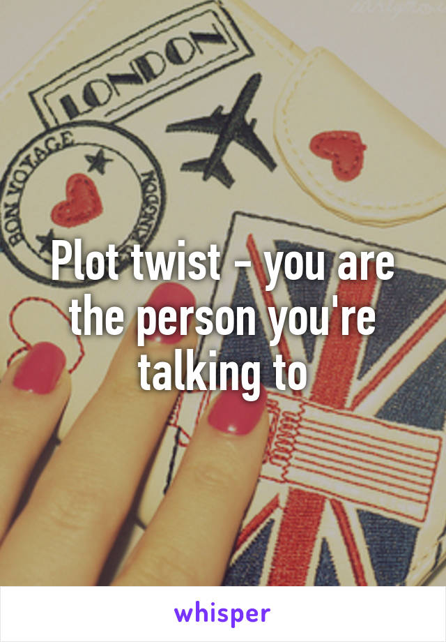 Plot twist - you are the person you're talking to