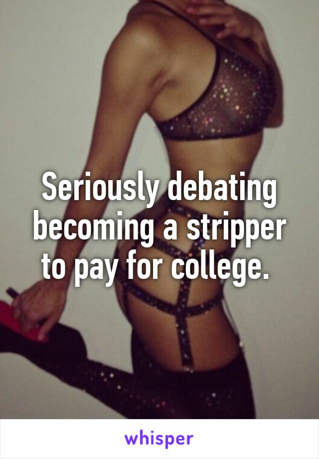 Seriously debating becoming a stripper to pay for college. 