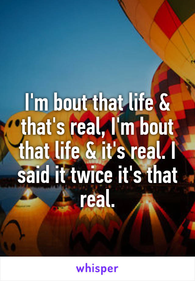 
I'm bout that life & that's real, I'm bout that life & it's real. I said it twice it's that real.