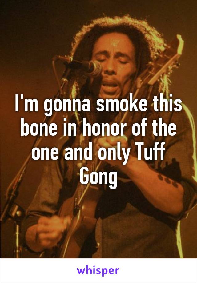 I'm gonna smoke this bone in honor of the one and only Tuff Gong