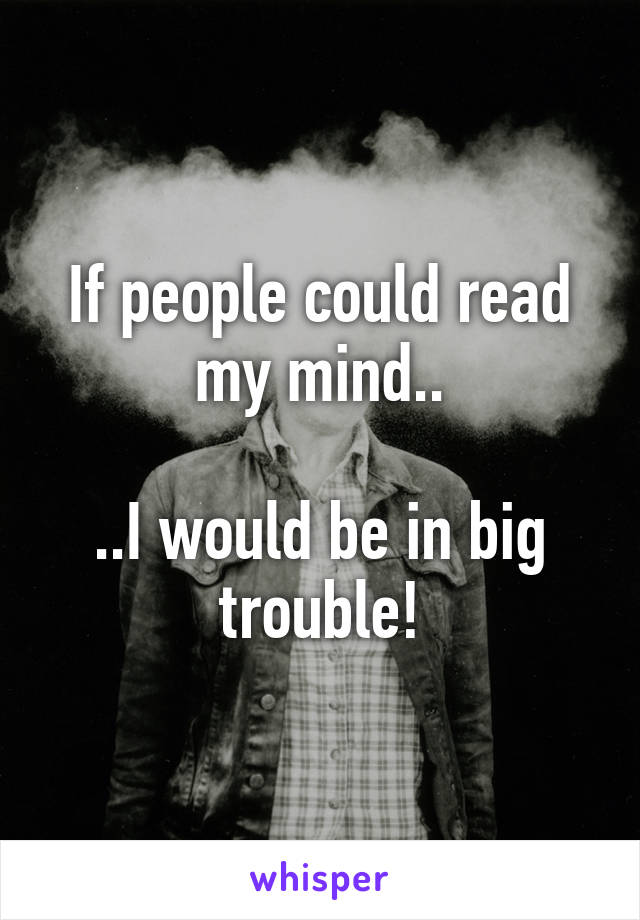 If people could read my mind..

..I would be in big trouble!