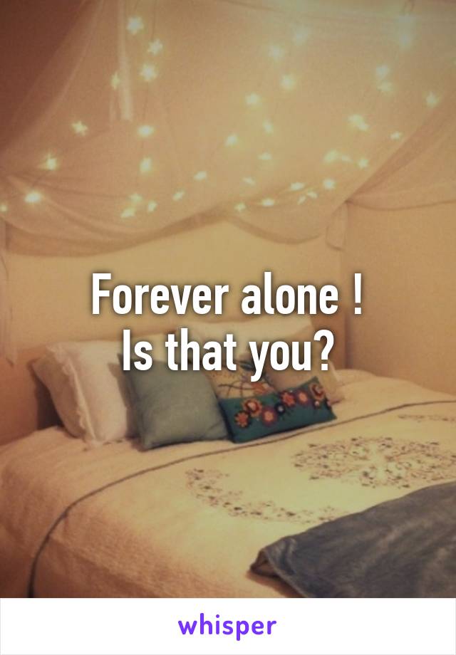 Forever alone !
Is that you?