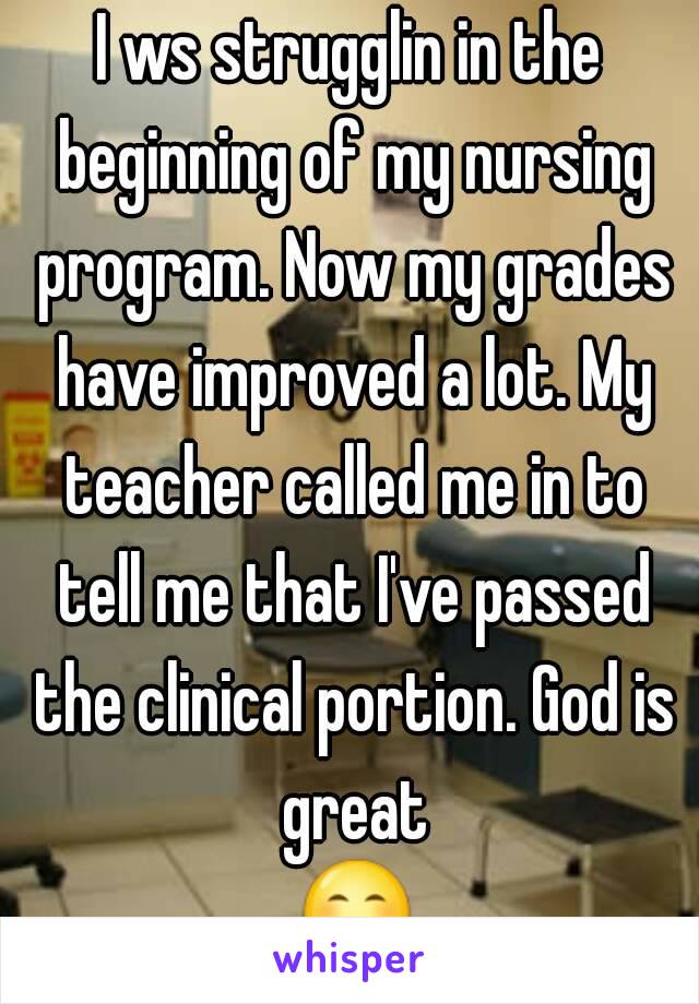 I ws strugglin in the beginning of my nursing program. Now my grades have improved a lot. My teacher called me in to tell me that I've passed the clinical portion. God is great 😊😊