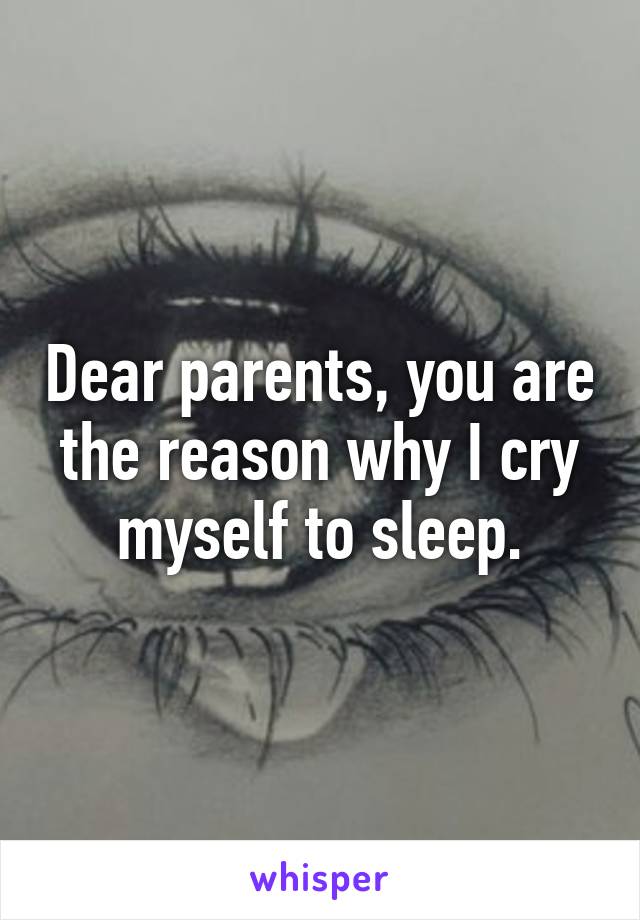 Dear parents, you are the reason why I cry myself to sleep.