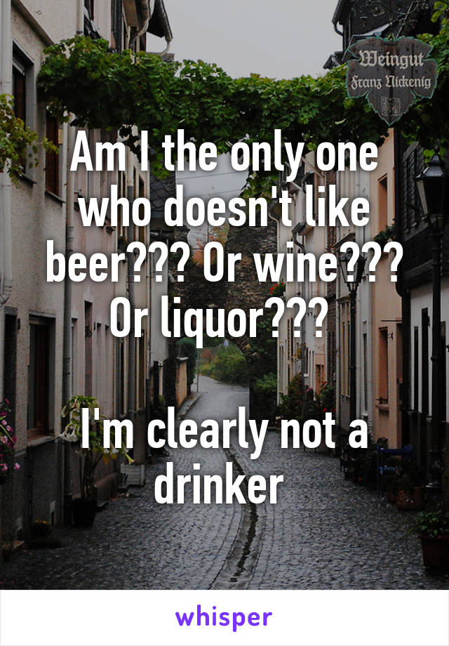 Am I the only one who doesn't like beer??? Or wine??? Or liquor??? 

I'm clearly not a drinker 