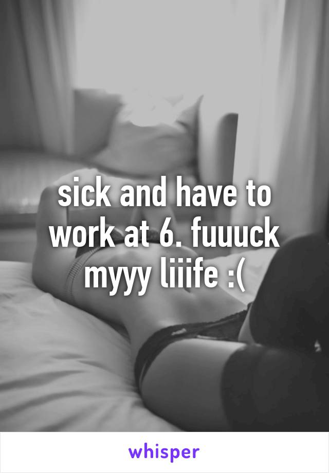 sick and have to work at 6. fuuuck myyy liiife :(