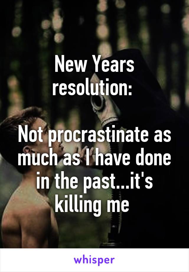New Years resolution: 

Not procrastinate as much as I have done in the past...it's killing me 