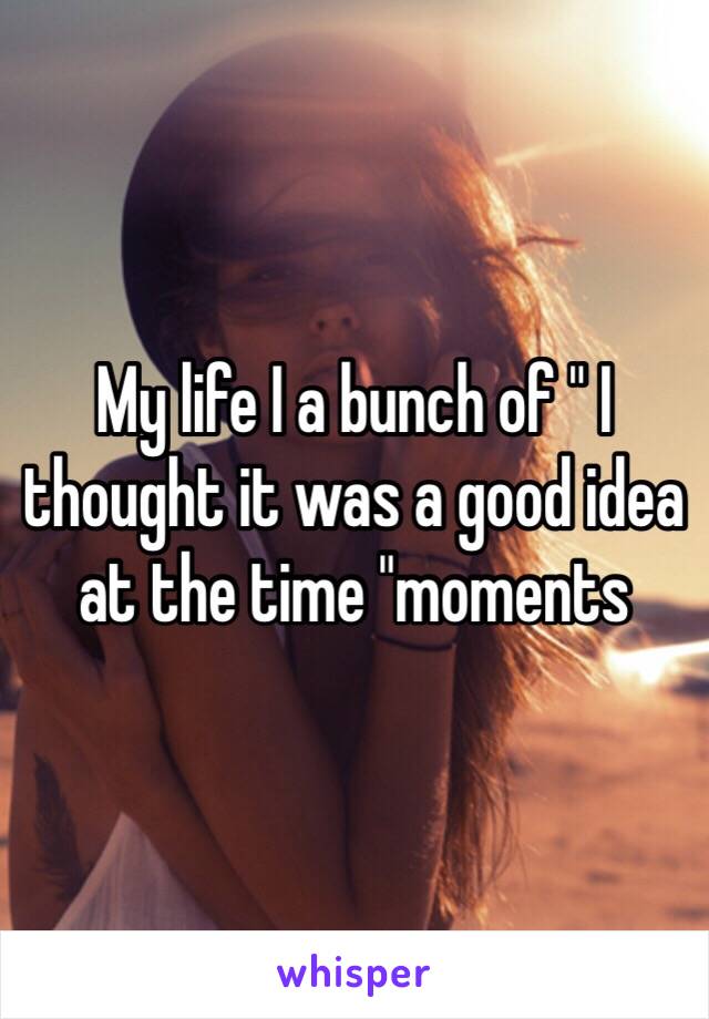 My life I a bunch of " I thought it was a good idea at the time "moments 