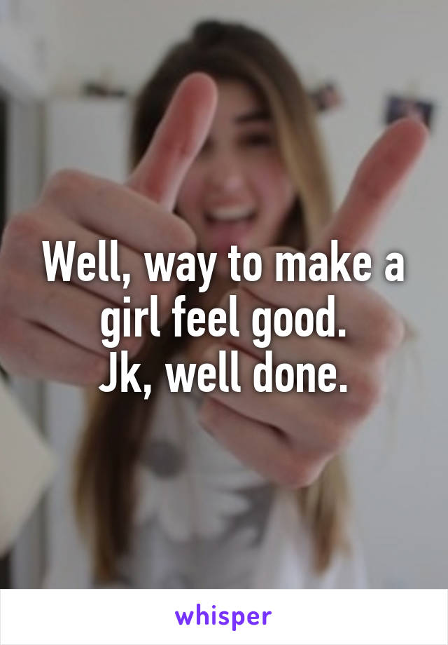 Well, way to make a girl feel good.
Jk, well done.