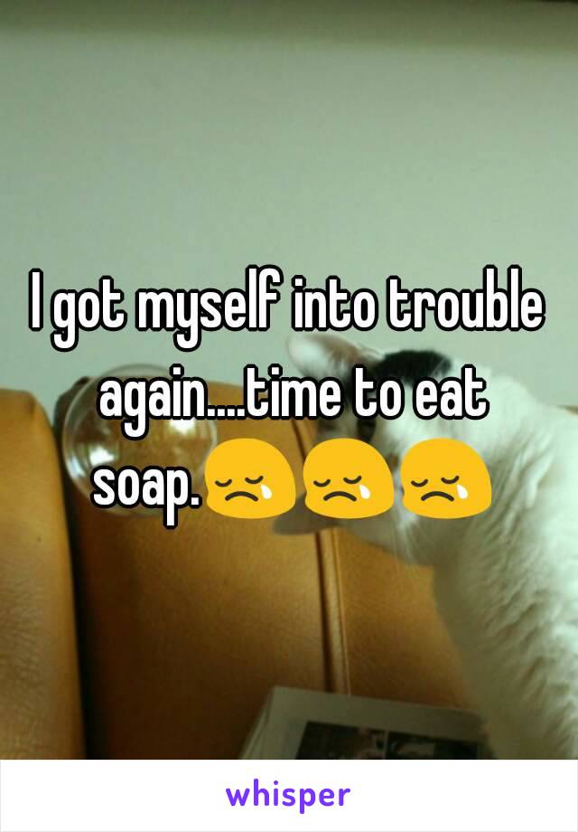 I got myself into trouble again....time to eat soap.😢😢😢