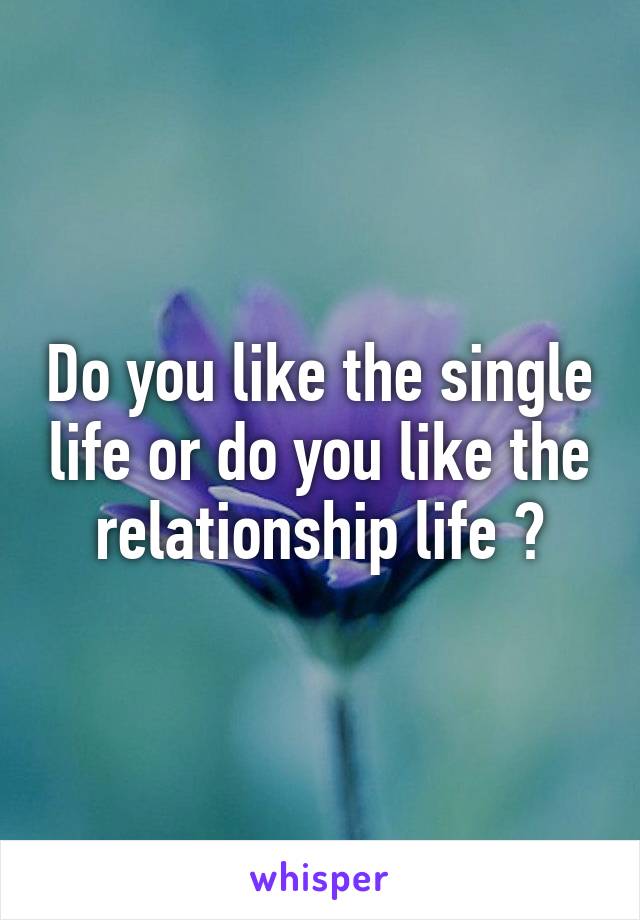 Do you like the single life or do you like the relationship life ?