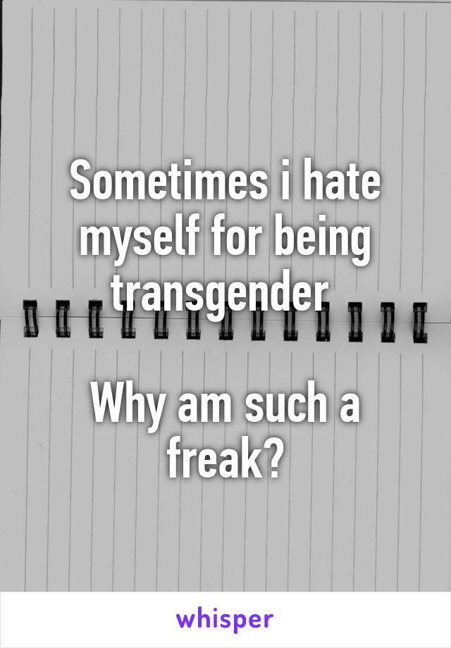 Sometimes i hate myself for being transgender 

Why am such a freak?