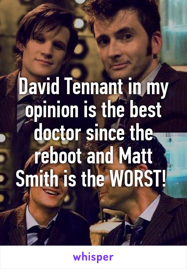 David Tennant in my opinion is the best doctor since the reboot and Matt Smith is the WORST! 