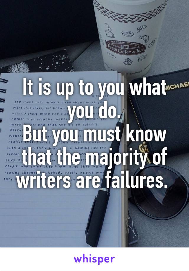 It is up to you what you do.
But you must know that the majority of writers are failures. 