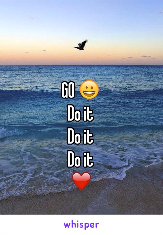 GO 😀
Do it
Do it
Do it 
❤️