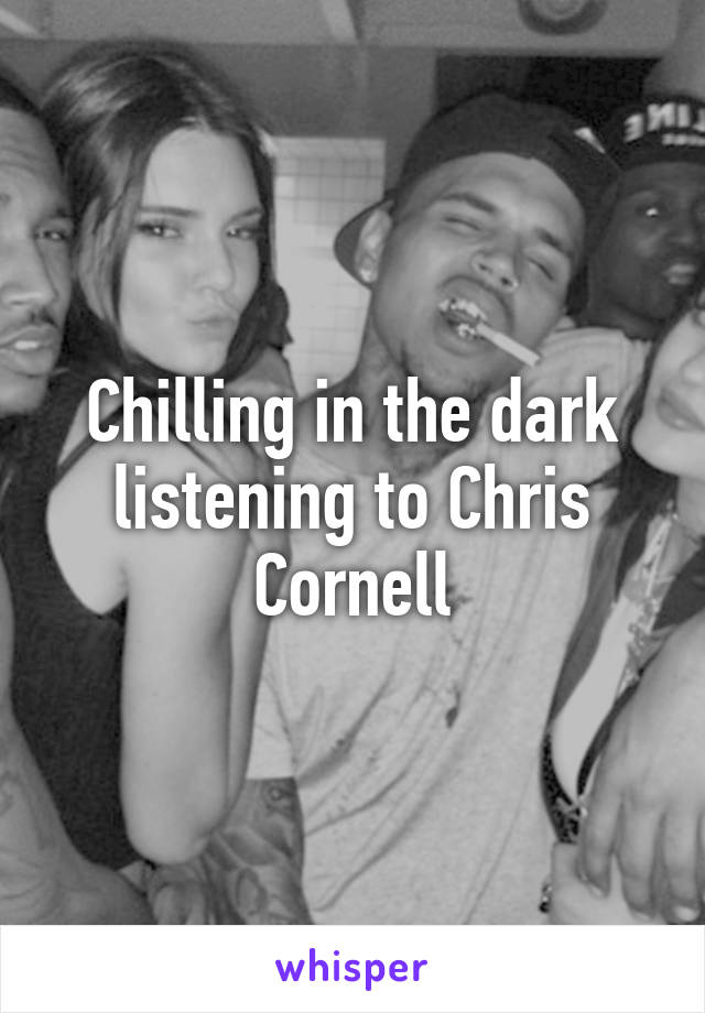 Chilling in the dark listening to Chris Cornell