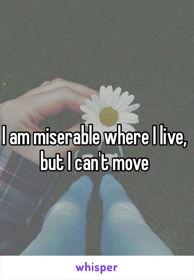 I am miserable where I live, but I can't move
