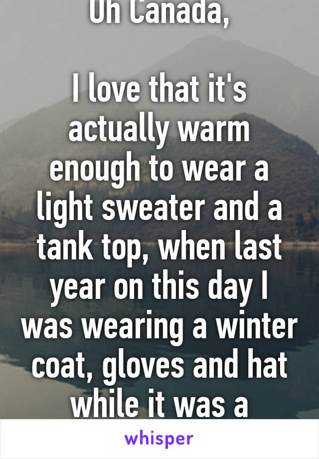 Oh Canada,

I love that it's actually warm enough to wear a light sweater and a tank top, when last year on this day I was wearing a winter coat, gloves and hat while it was a blizzard.