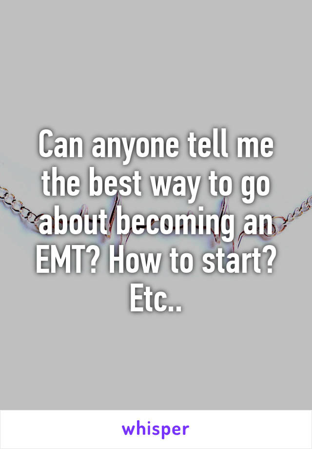 Can anyone tell me the best way to go about becoming an EMT? How to start? Etc..