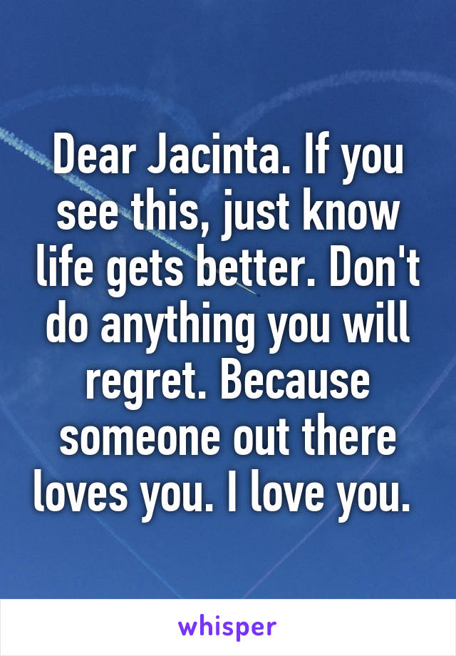 Dear Jacinta. If you see this, just know life gets better. Don't do anything you will regret. Because someone out there loves you. I love you. 