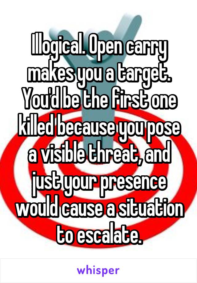 Illogical. Open carry makes you a target. You'd be the first one killed because you pose a visible threat, and just your presence would cause a situation to escalate.