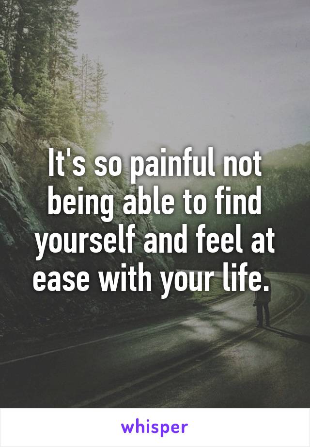 It's so painful not being able to find yourself and feel at ease with your life. 