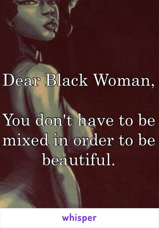 Dear Black Woman,

You don't have to be mixed in order to be beautiful.