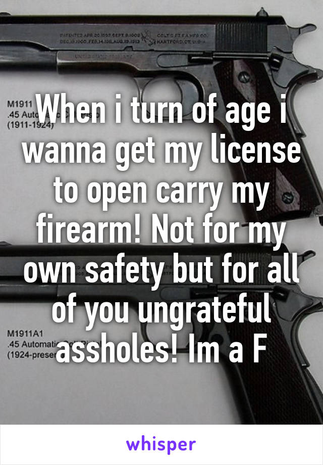 When i turn of age i wanna get my license to open carry my firearm! Not for my own safety but for all of you ungrateful assholes! Im a F