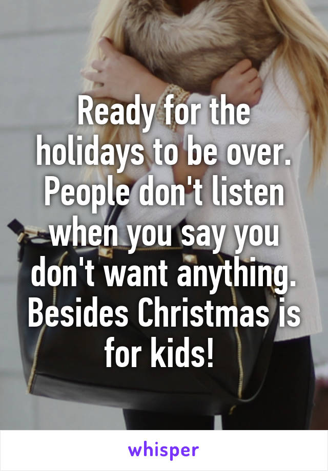 Ready for the holidays to be over. People don't listen when you say you don't want anything. Besides Christmas is for kids! 