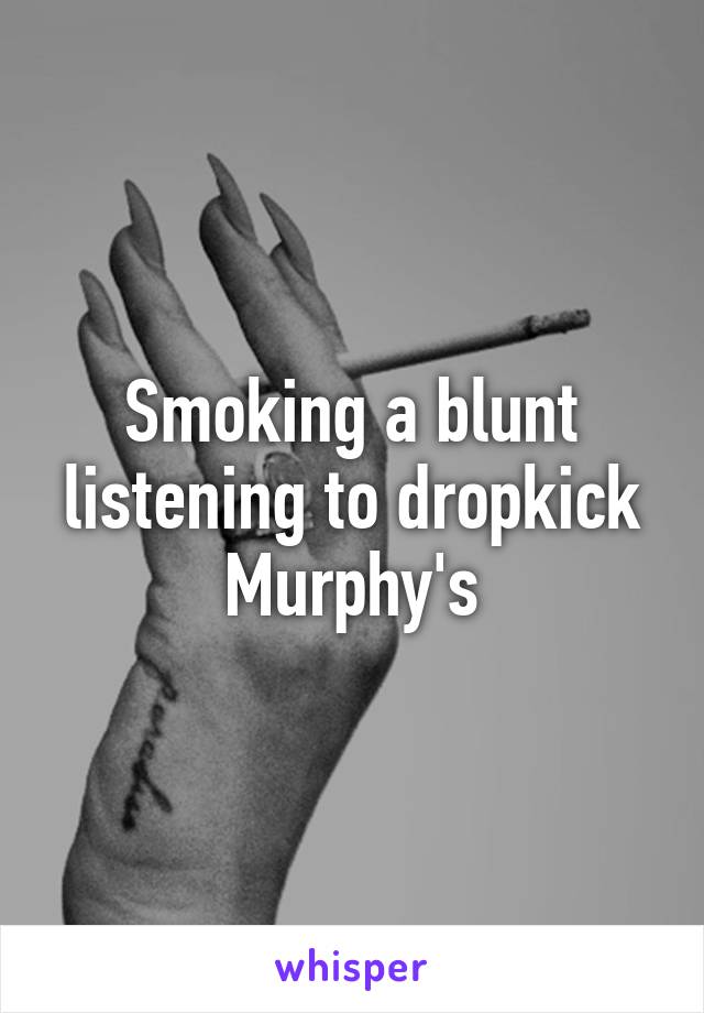 Smoking a blunt listening to dropkick Murphy's