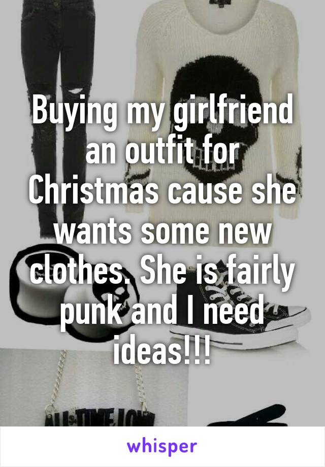 Buying my girlfriend an outfit for Christmas cause she wants some new clothes. She is fairly punk and I need ideas!!!