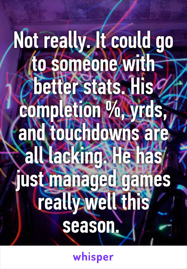 Not really. It could go to someone with better stats. His completion %, yrds, and touchdowns are all lacking. He has just managed games really well this season. 