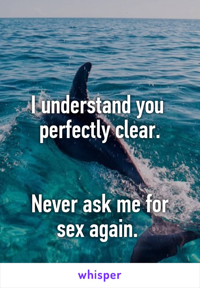 

I understand you  perfectly clear.


Never ask me for sex again. 