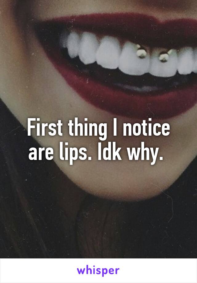 First thing I notice are lips. Idk why. 