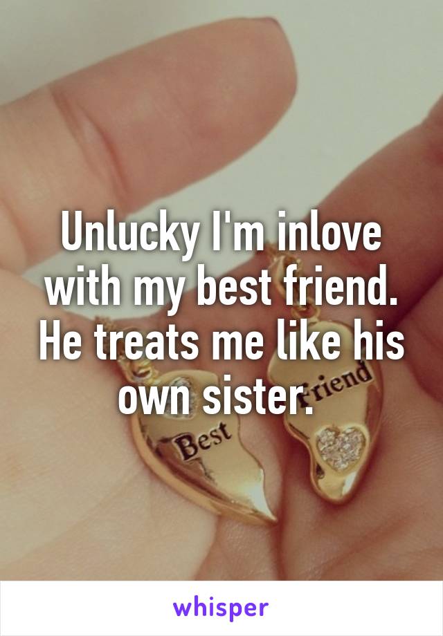 Unlucky I'm inlove with my best friend. He treats me like his own sister. 