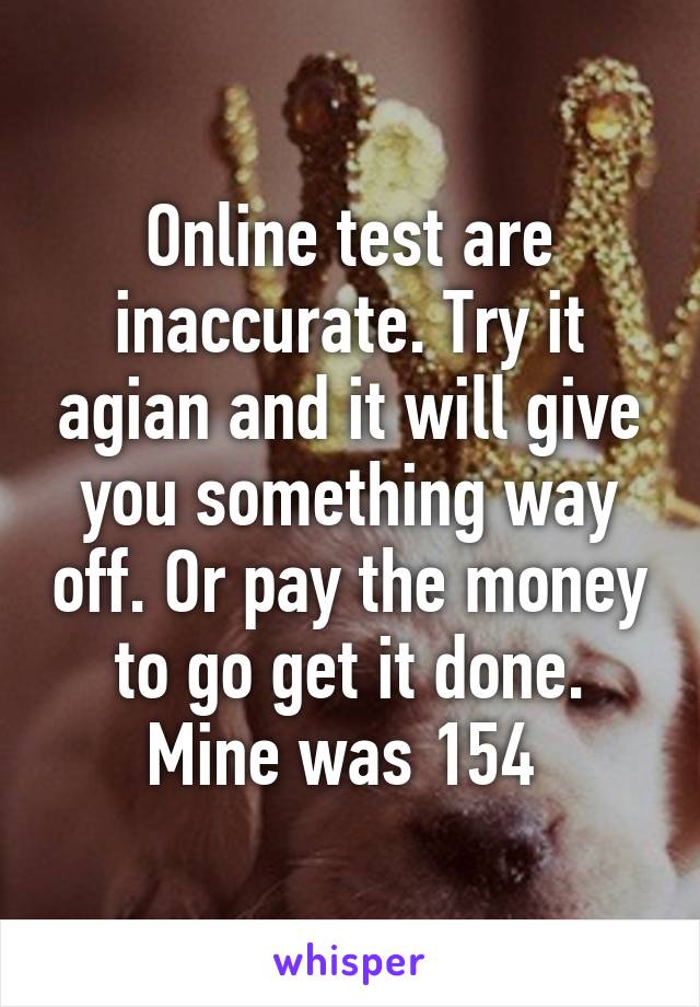 Online test are inaccurate. Try it agian and it will give you something way off. Or pay the money to go get it done. Mine was 154 