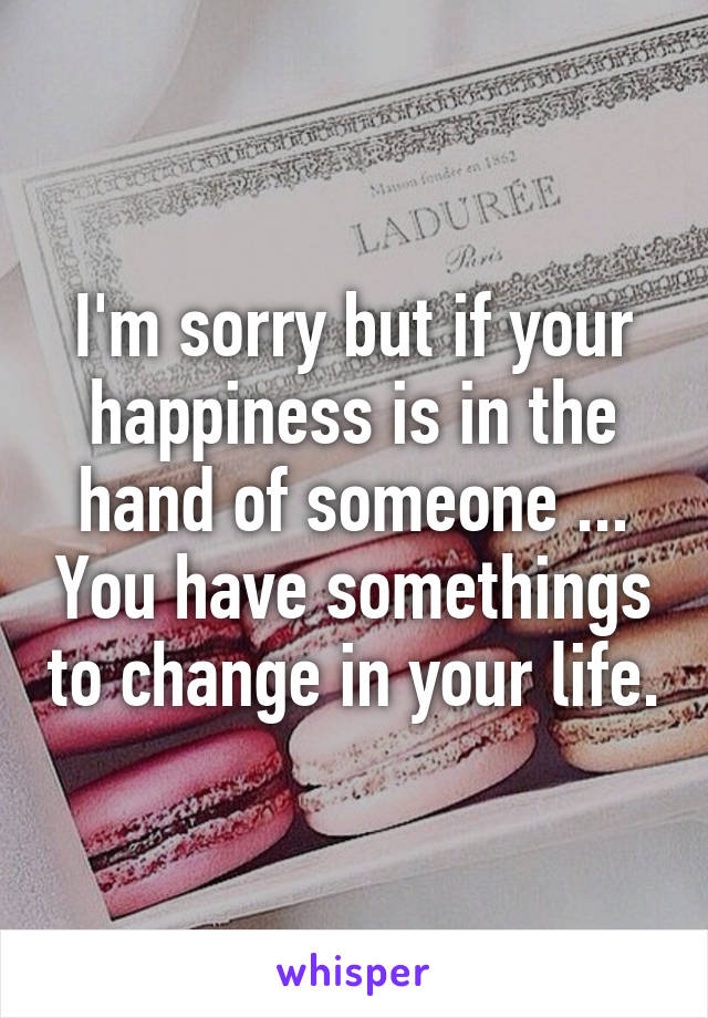 I'm sorry but if your happiness is in the hand of someone ... You have somethings to change in your life.