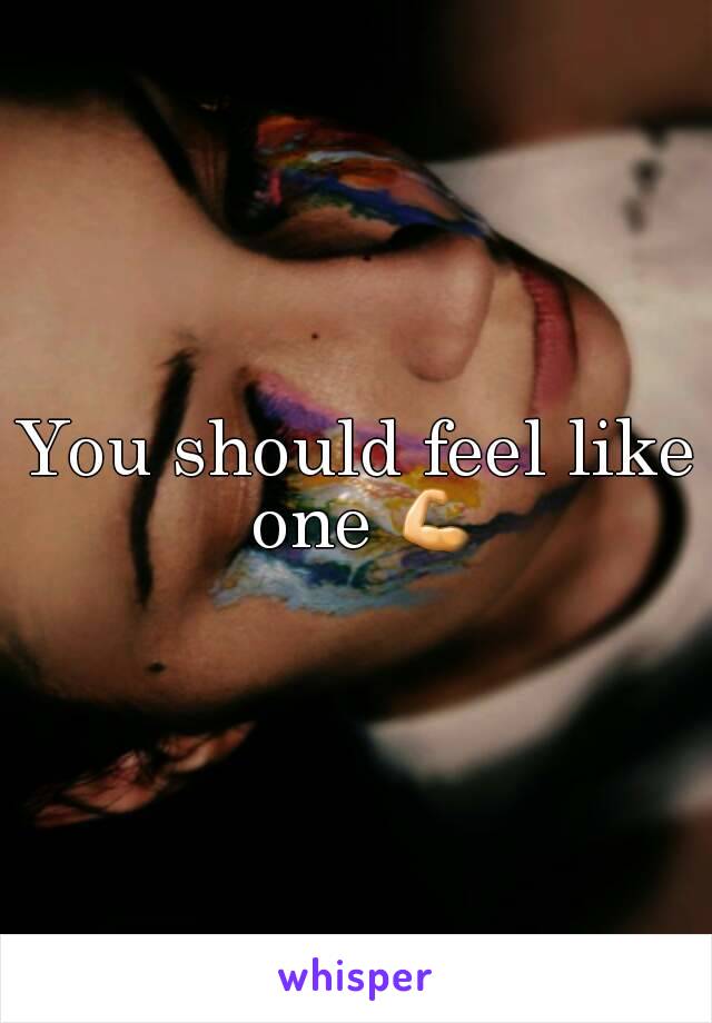 You should feel like one 💪