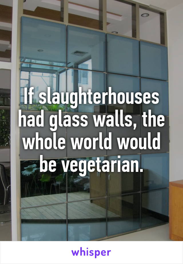 If slaughterhouses had glass walls, the whole world would be vegetarian.