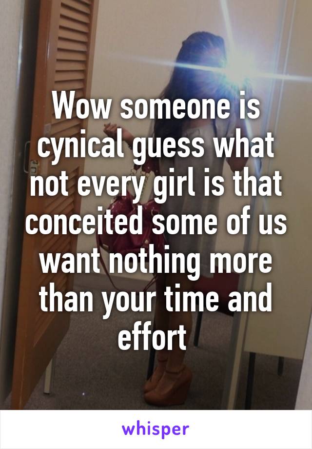 Wow someone is cynical guess what not every girl is that conceited some of us want nothing more than your time and effort 