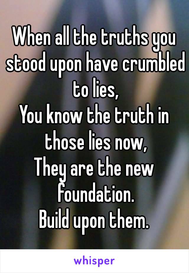 When all the truths you stood upon have crumbled to lies,
You know the truth in those lies now,
They are the new foundation.
Build upon them.