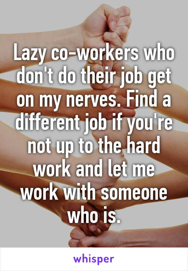 Lazy co-workers who don't do their job get on my nerves. Find a different job if you're not up to the hard work and let me work with someone who is.