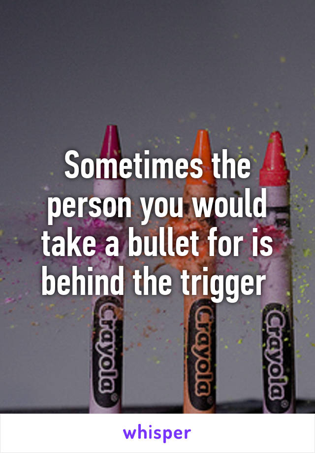 Sometimes the person you would take a bullet for is behind the trigger 