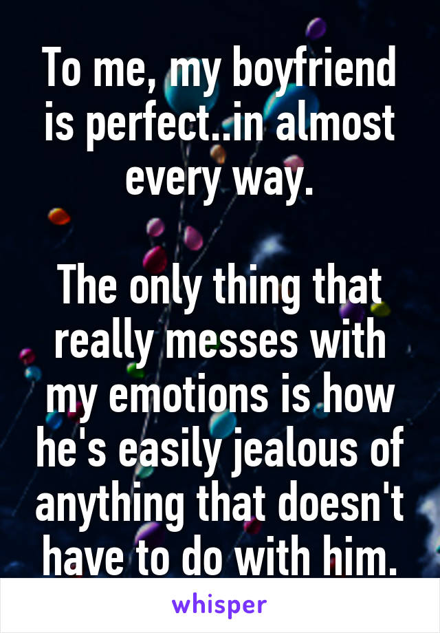 To me, my boyfriend is perfect..in almost every way.

The only thing that really messes with my emotions is how he's easily jealous of anything that doesn't have to do with him.