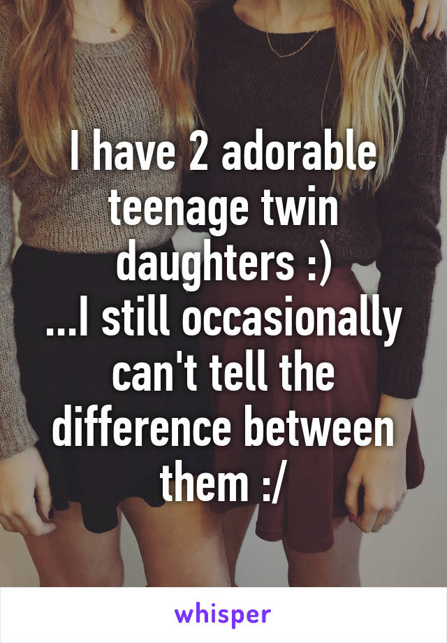 I have 2 adorable teenage twin daughters :)
...I still occasionally can't tell the difference between them :/